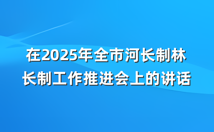 在2025年全市河长制林长制工作推进会上的讲话