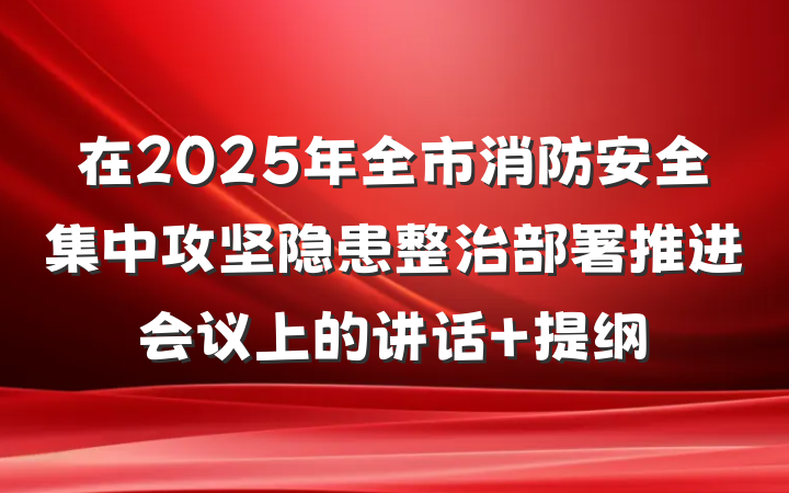 在2025年全市消防安全集中攻坚隐患整治部署推进会议上的讲话 提纲