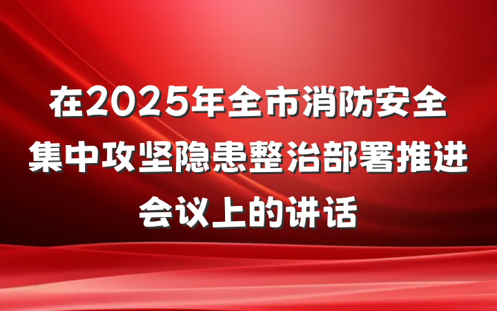 在2025年全市消防安全集中攻坚隐患整治部署推进会议上的讲话