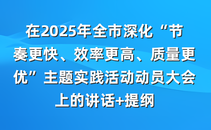 在2025年全市深化“节奏更快、效率更高、质量更优”主题实践活动动员大会上的讲话 提纲