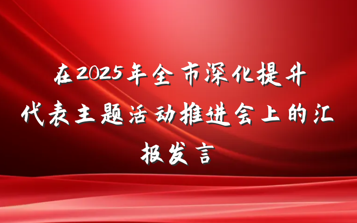 在2025年全市深化提升代表主题活动推进会上的汇报发言