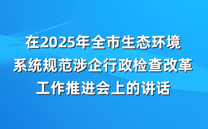 在2025年全市生态环境系统规范涉企行政检查改革工作推进会上的讲话