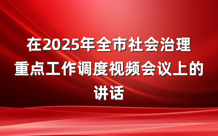 在2025年全市社会治理重点工作调度视频会议上的讲话