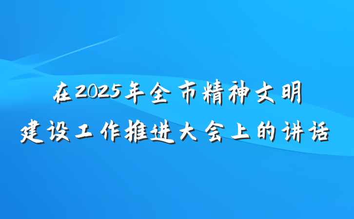 在2025年全市精神文明建设工作推进大会上的讲话