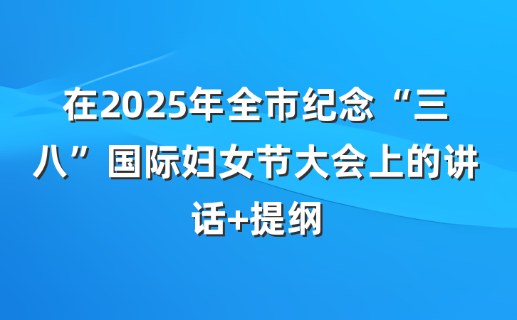 在2025年全市纪念“三八”国际妇女节大会上的讲话 提纲