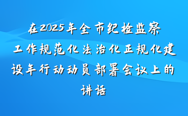 在2025年全市纪检监察工作规范化法治化正规化建设年行动动员部署会议上的讲话