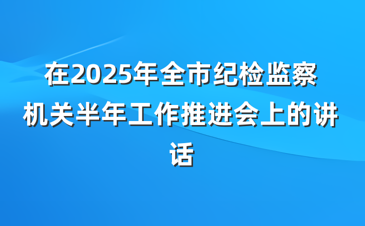 在2025年全市纪检监察机关半年工作推进会上的讲话