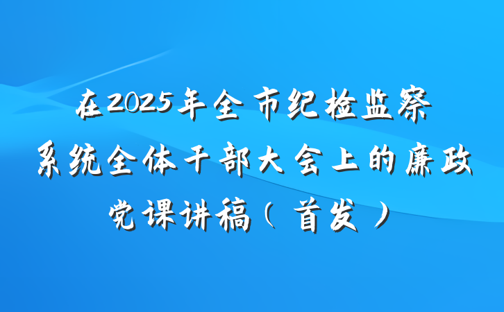 在2025年全市纪检监察系统全体干部大会上的廉政党课讲稿（首发）