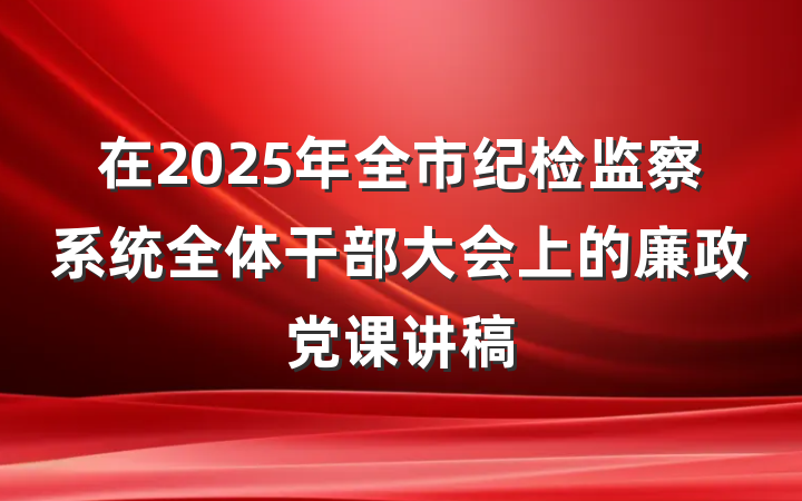 在2025年全市纪检监察系统全体干部大会上的廉政党课讲稿