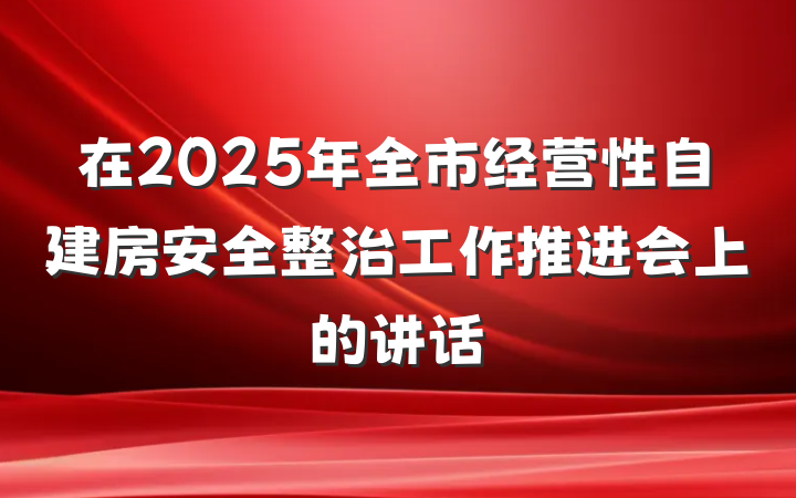 在2025年全市经营性自建房安全整治工作推进会上的讲话