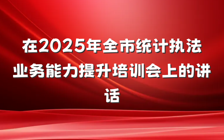 在2025年全市统计执法业务能力提升培训会上的讲话