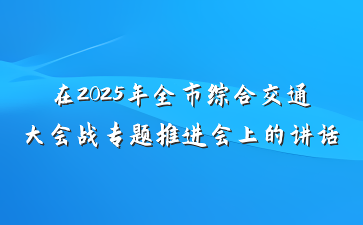 在2025年全市综合交通大会战专题推进会上的讲话