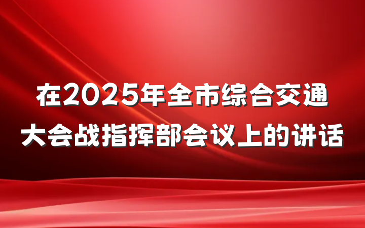 在2025年全市综合交通大会战指挥部会议上的讲话