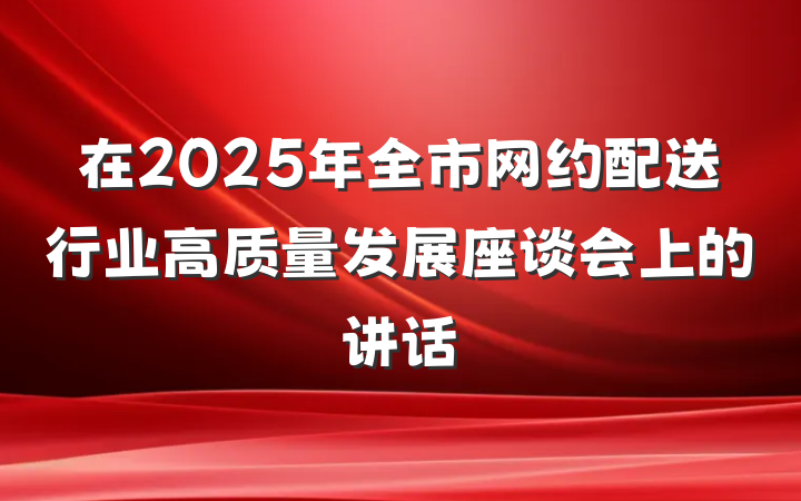 在2025年全市网约配送行业高质量发展座谈会上的讲话