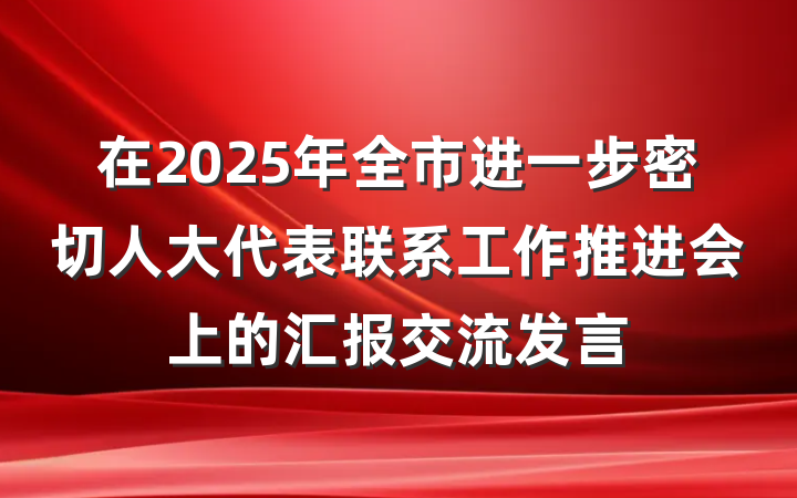 在2025年全市进一步密切人大代表联系工作推进会上的汇报交流发言