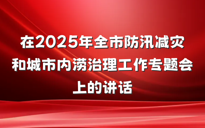 在2025年全市防汛减灾和城市内涝治理工作专题会上的讲话