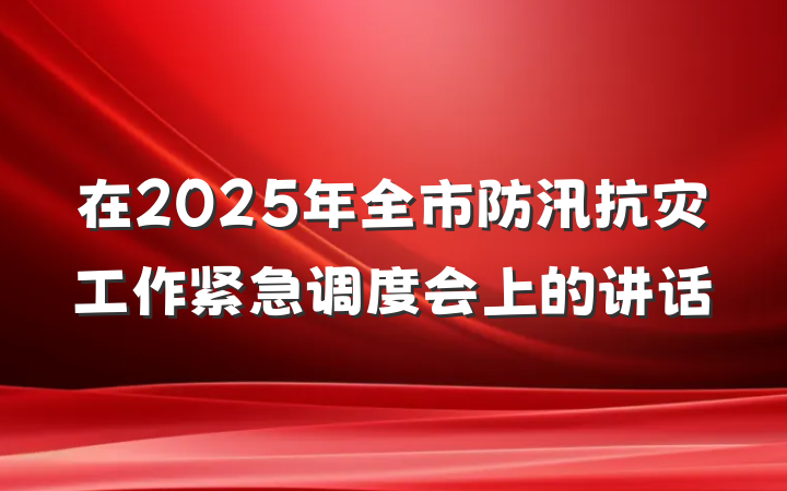 在2025年全市防汛抗灾工作紧急调度会上的讲话