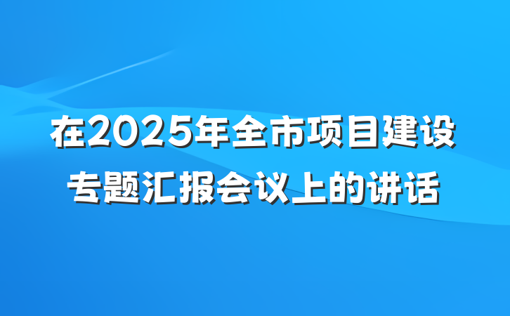 在2025年全市项目建设专题汇报会议上的讲话