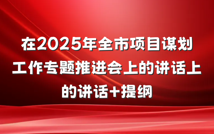在2025年全市项目谋划工作专题推进会上的讲话上的讲话 提纲