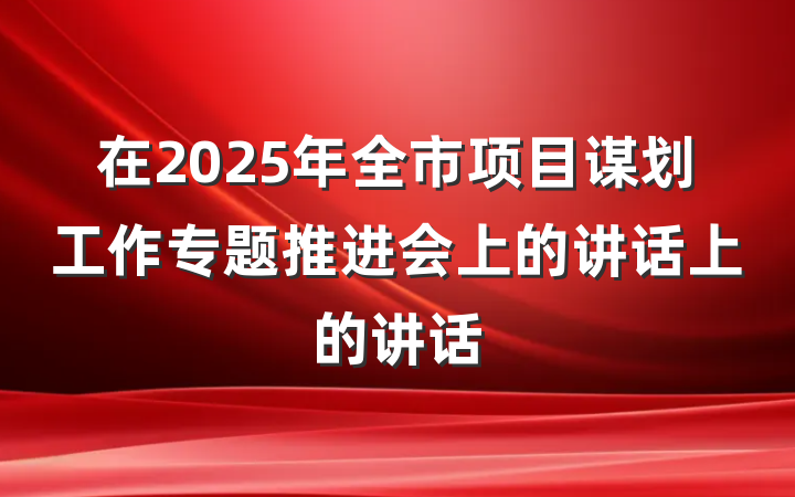 在2025年全市项目谋划工作专题推进会上的讲话上的讲话
