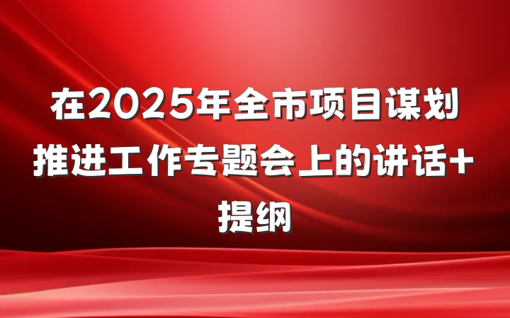 在2025年全市项目谋划推进工作专题会上的讲话 提纲