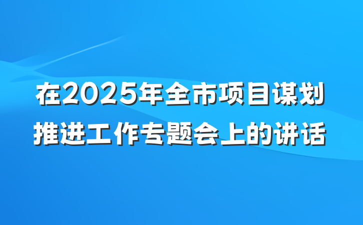在2025年全市项目谋划推进工作专题会上的讲话