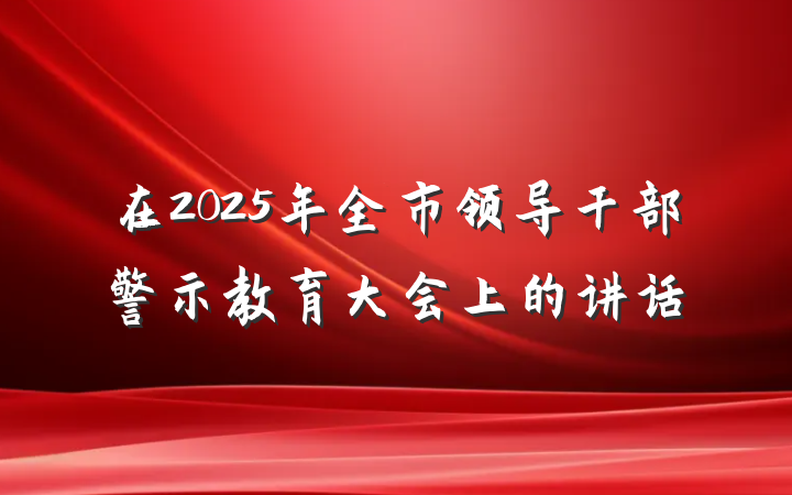 在2025年全市领导干部警示教育大会上的讲话
