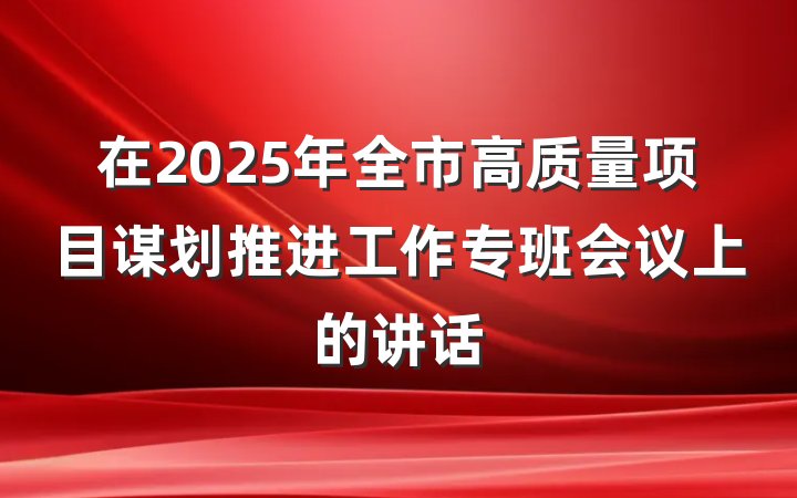 在2025年全市高质量项目谋划推进工作专班会议上的讲话