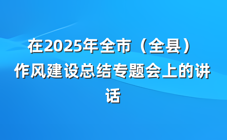 在2025年全市（全县）作风建设总结专题会上的讲话