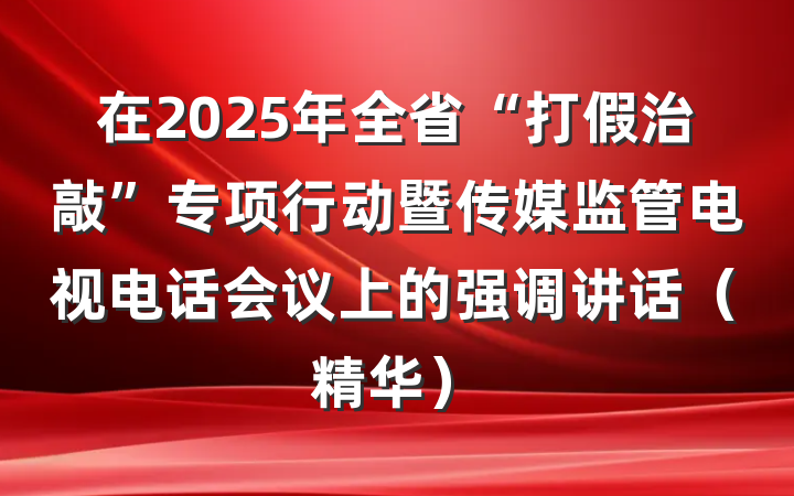 在2025年全省“打假治敲”专项行动暨传媒监管电视电话会议上的强调讲话（精华）