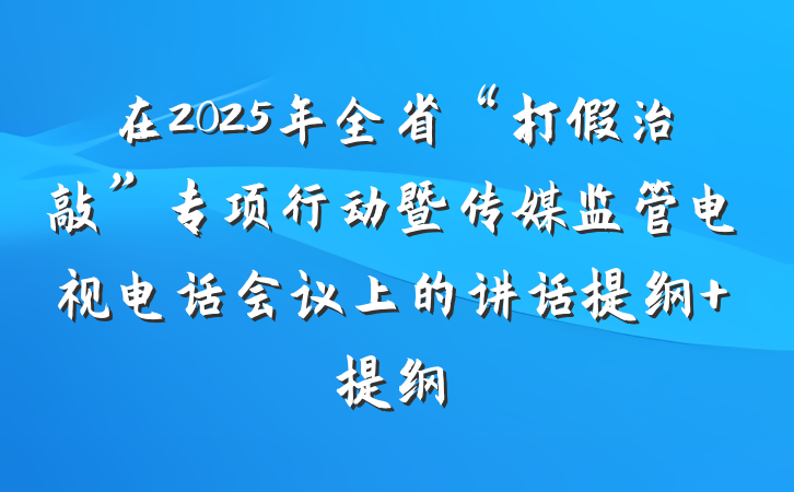 在2025年全省“打假治敲”专项行动暨传媒监管电视电话会议上的讲话提纲 提纲