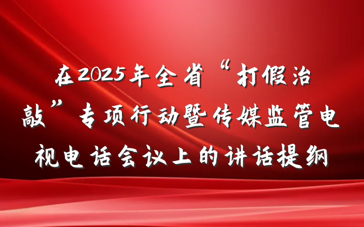 在2025年全省“打假治敲”专项行动暨传媒监管电视电话会议上的讲话提纲