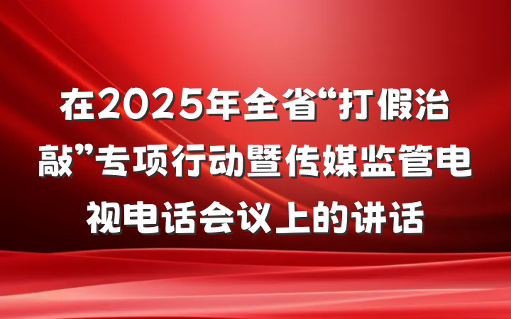 在2025年全省“打假治敲”专项行动暨传媒监管电视电话会议上的讲话