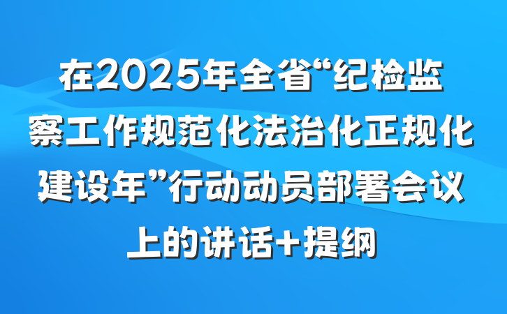在2025年全省“纪检监察工作规范化法治化正规化建设年”行动动员部署会议上的讲话 提纲