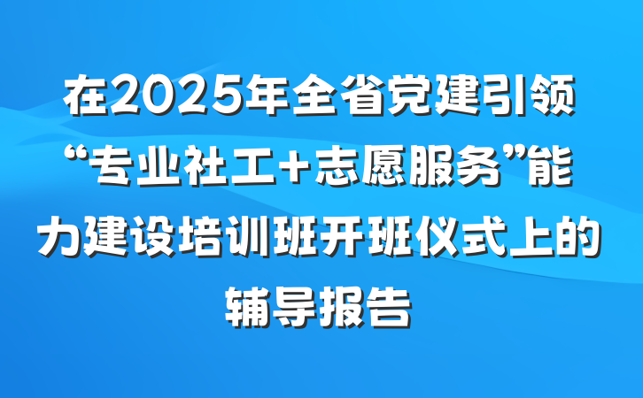 在2025年全省党建引领“专业社工＋志愿服务”能力建设培训班开班仪式上的辅导报告