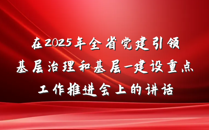 在2025年全省党建引领基层治理和基层_建设重点工作推进会上的讲话