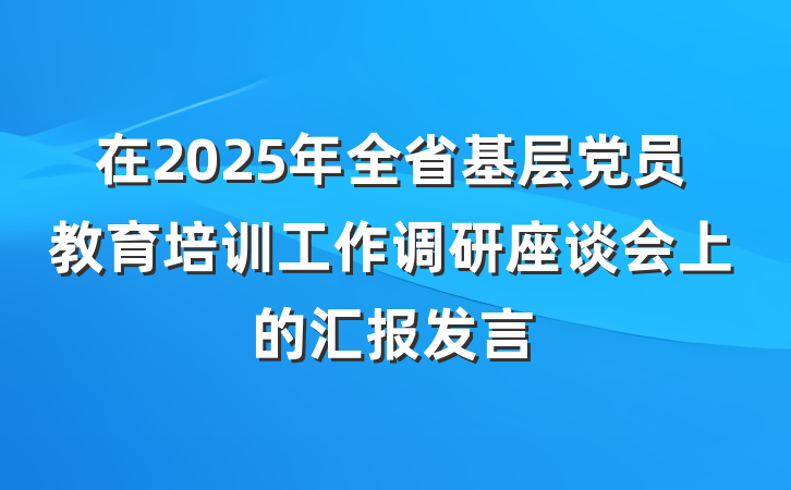 在2025年全省基层党员教育培训工作调研座谈会上的汇报发言
