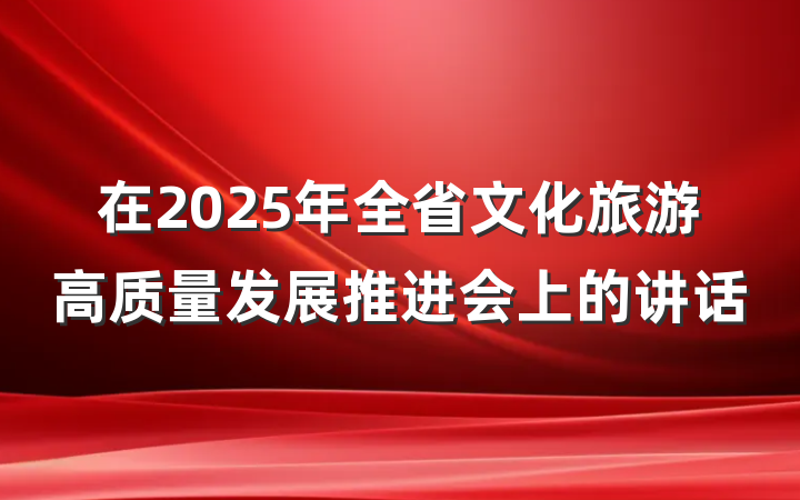 在2025年全省文化旅游高质量发展推进会上的讲话