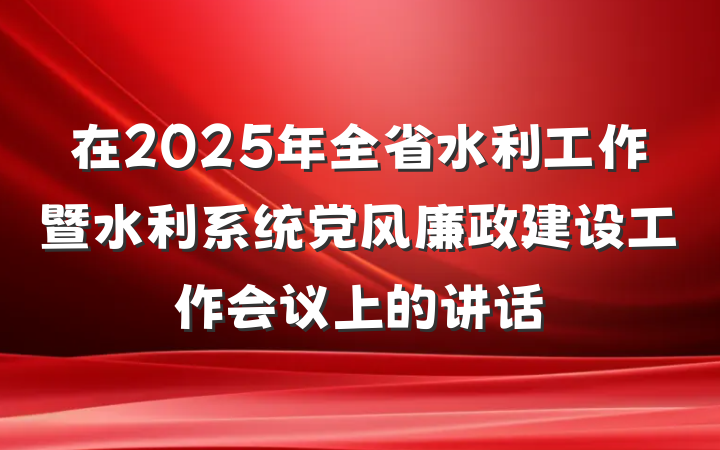 在2025年全省水利工作暨水利系统党风廉政建设工作会议上的讲话