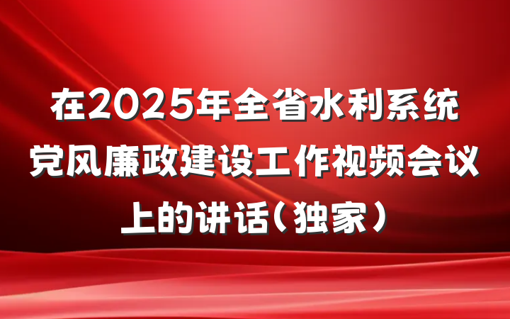 在2025年全省水利系统党风廉政建设工作视频会议上的讲话（独家）