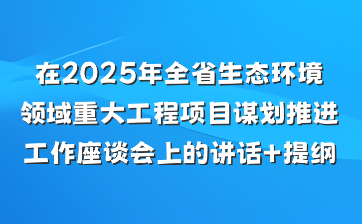 在2025年全省生态环境领域重大工程项目谋划推进工作座谈会上的讲话 提纲