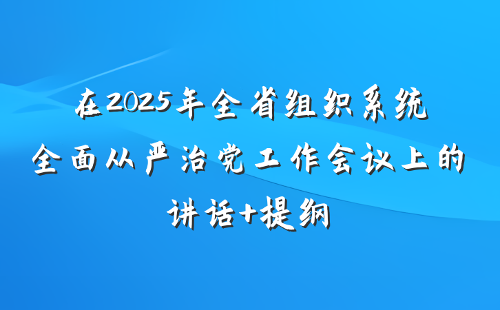 在2025年全省组织系统全面从严治党工作会议上的讲话 提纲
