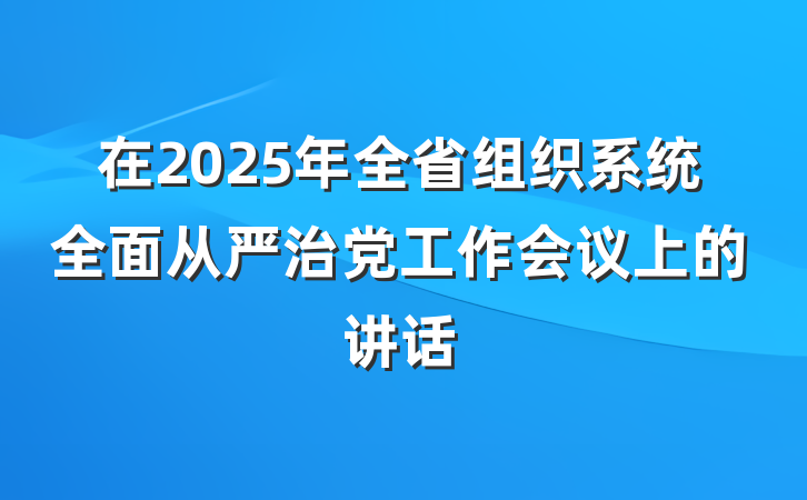 在2025年全省组织系统全面从严治党工作会议上的讲话