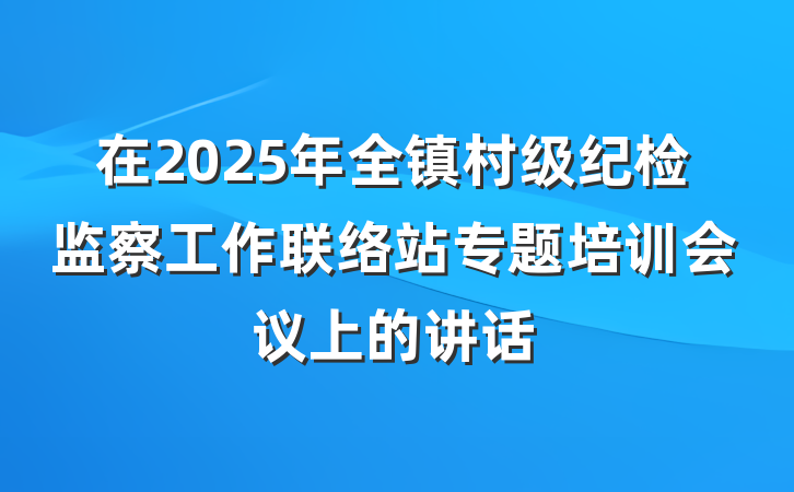 在2025年全镇村级纪检监察工作联络站专题培训会议上的讲话