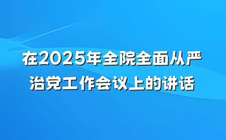 在2025年全院全面从严治党工作会议上的讲话