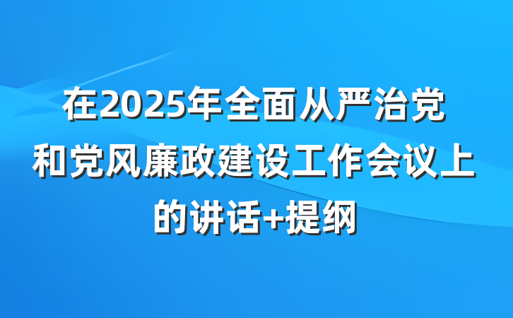 在2025年全面从严治党和党风廉政建设工作会议上的讲话 提纲