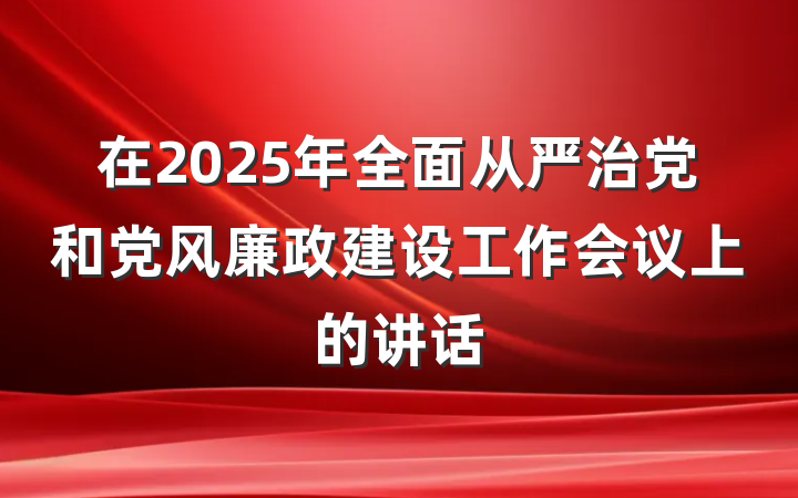 在2025年全面从严治党和党风廉政建设工作会议上的讲话