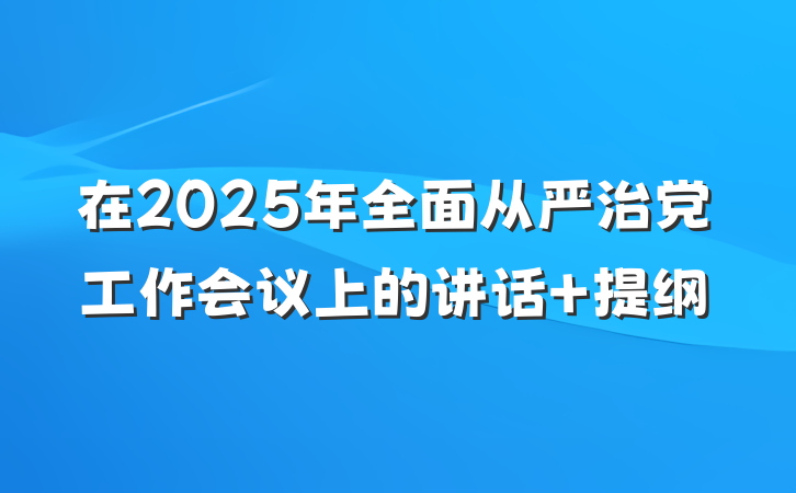 在2025年全面从严治党工作会议上的讲话 提纲
