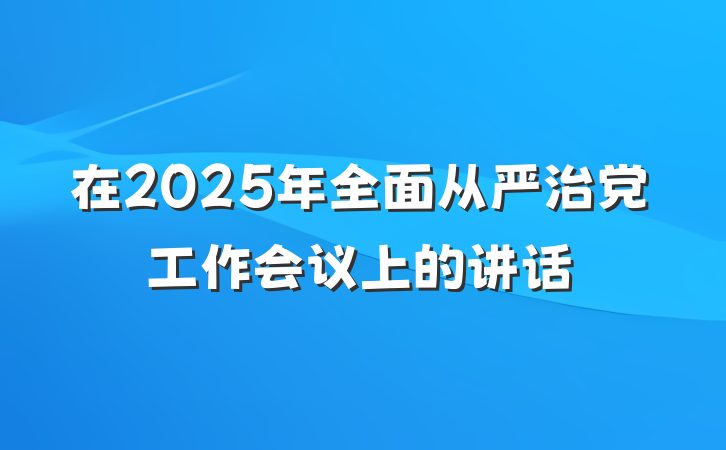 在2025年全面从严治党工作会议上的讲话