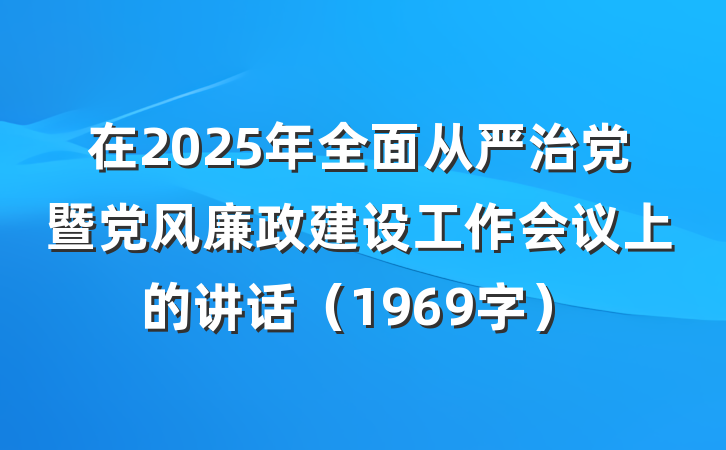 在2025年全面从严治党暨党风廉政建设工作会议上的讲话（1969字）